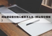 網(wǎng)站建設報價別人嫌貴怎么辦（網(wǎng)站報價模板）