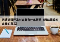 網(wǎng)站建設開發(fā)對企業(yè)有什么幫助（網(wǎng)站建設對企業(yè)的意義）