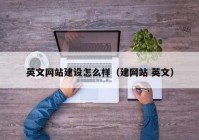 英文網(wǎng)站建設(shè)怎么樣（建網(wǎng)站 英文）