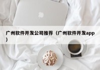 廣州軟件開發(fā)公司推薦（廣州軟件開發(fā)app）