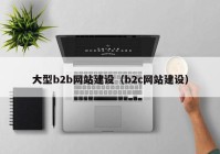 大型b2b網(wǎng)站建設(shè)（b2c網(wǎng)站建設(shè)）