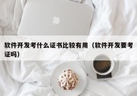 軟件開發(fā)考什么證書比較有用（軟件開發(fā)要考證嗎）