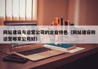 網(wǎng)站建設(shè)與運(yùn)營公司的企業(yè)特色（網(wǎng)站建設(shè)和運(yùn)營哪家公司好）