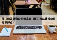 廈門網站建設公司哪家好（廈門網站建設公司哪家好點）