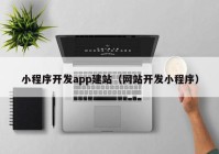 小程序開發(fā)app建站（網(wǎng)站開發(fā)小程序）