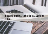 電商運(yùn)營需要會seo優(yōu)化嗎（seo運(yùn)營做什么）