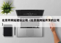 北京開網(wǎng)站建設公司（北京做網(wǎng)站開發(fā)的公司）