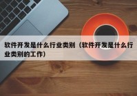 軟件開(kāi)發(fā)是什么行業(yè)類(lèi)別（軟件開(kāi)發(fā)是什么行業(yè)類(lèi)別的工作）