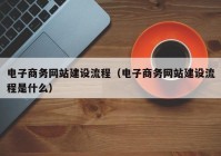 電子商務網(wǎng)站建設流程（電子商務網(wǎng)站建設流程是什么）