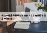 微信小程序開發(fā)平臺(tái)價(jià)格表（專業(yè)的微信小程序開發(fā)價(jià)格）