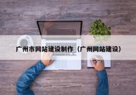 廣州市網(wǎng)站建設(shè)制作（廣州網(wǎng)站建設(shè)）