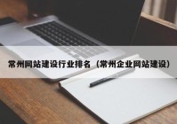 常州網(wǎng)站建設(shè)行業(yè)排名（常州企業(yè)網(wǎng)站建設(shè)）