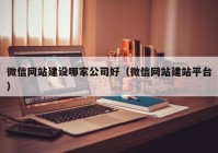 微信網(wǎng)站建設(shè)哪家公司好（微信網(wǎng)站建站平臺(tái)）