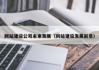 網(wǎng)站建設公司未來發(fā)展（網(wǎng)站建設發(fā)展前景）