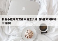 抖音小程序開發(fā)者平臺(tái)怎么綁（抖音如何解綁小程序）