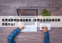 免費企業(yè)網(wǎng)站建設(shè)要求（免費企業(yè)網(wǎng)站建設(shè)要求是什么）