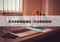 長沙定制網(wǎng)站建設（長沙網(wǎng)站搭建）