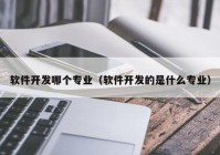 軟件開發(fā)哪個專業(yè)（軟件開發(fā)的是什么專業(yè)）