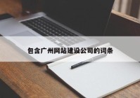 包含廣州網(wǎng)站建設(shè)公司的詞條