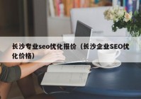 長沙專業(yè)seo優(yōu)化報(bào)價(jià)（長沙企業(yè)SEO優(yōu)化價(jià)格）