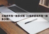 小程序開發(fā)一般多少錢（小程序游戲開發(fā)一般多少錢）