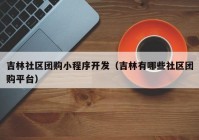 吉林社區(qū)團(tuán)購(gòu)小程序開發(fā)（吉林有哪些社區(qū)團(tuán)購(gòu)平臺(tái)）