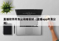 直播軟件開發(fā)公司哪家好（直播app開發(fā)公司）