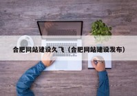 合肥網(wǎng)站建設(shè)久飛（合肥網(wǎng)站建設(shè)發(fā)布）