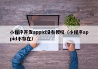 小程序開(kāi)發(fā)appid沒(méi)有授權(quán)（小程序appid不存在）