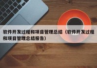 軟件開發(fā)過程和項目管理總結(jié)（軟件開發(fā)過程和項目管理總結(jié)報告）