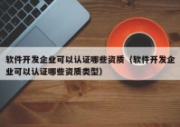 軟件開發(fā)企業(yè)可以認(rèn)證哪些資質(zhì)（軟件開發(fā)企業(yè)可以認(rèn)證哪些資質(zhì)類型）