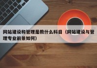 網(wǎng)站建設(shè)和管理是教什么科目（網(wǎng)站建設(shè)與管理專業(yè)前景如何）