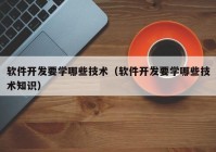 軟件開發(fā)要學哪些技術（軟件開發(fā)要學哪些技術知識）