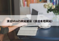 清遠(yuǎn)html5網(wǎng)站建設(shè)（清遠(yuǎn)本地網(wǎng)站）