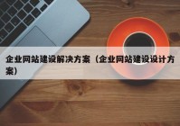 企業(yè)網(wǎng)站建設(shè)解決方案（企業(yè)網(wǎng)站建設(shè)設(shè)計方案）