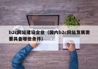 b2c網(wǎng)站建設(shè)企業(yè)（國(guó)內(nèi)b2c網(wǎng)站發(fā)展需要具備哪些條件）