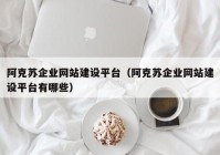 阿克蘇企業(yè)網(wǎng)站建設(shè)平臺（阿克蘇企業(yè)網(wǎng)站建設(shè)平臺有哪些）