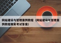 網(wǎng)站建設(shè)與管理案例教程（網(wǎng)站建設(shè)與管理案例教程期末考試答案）