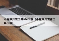 小程序開發(fā)工具ide下載（小程序開發(fā)者工具下載）