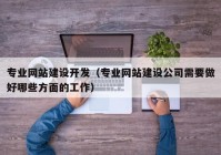 專業(yè)網(wǎng)站建設開發(fā)（專業(yè)網(wǎng)站建設公司需要做好哪些方面的工作）