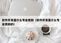 軟件開發(fā)是什么專業(yè)類別（軟件開發(fā)是什么專業(yè)類別的）