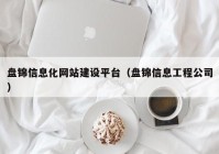 盤錦信息化網(wǎng)站建設(shè)平臺（盤錦信息工程公司）