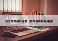 企業(yè)網(wǎng)站建設(shè)運營（網(wǎng)站建設(shè)企業(yè)建站）