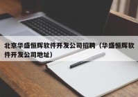 北京華盛恒輝軟件開發(fā)公司招聘（華盛恒輝軟件開發(fā)公司地址）