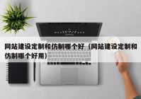 網(wǎng)站建設定制和仿制哪個好（網(wǎng)站建設定制和仿制哪個好用）