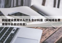 網(wǎng)站建設(shè)費(fèi)用計(jì)入什么會計(jì)科目（網(wǎng)站域名費(fèi)用做什么會計(jì)科目）