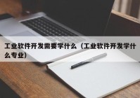 工業(yè)軟件開發(fā)需要學(xué)什么（工業(yè)軟件開發(fā)學(xué)什么專業(yè)）