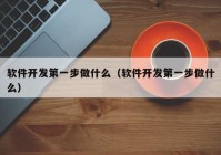 軟件開發(fā)第一步做什么（軟件開發(fā)第一步做什么）