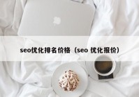 seo優(yōu)化排名價格（seo 優(yōu)化報價）