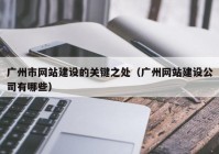 廣州市網(wǎng)站建設的關鍵之處（廣州網(wǎng)站建設公司有哪些）